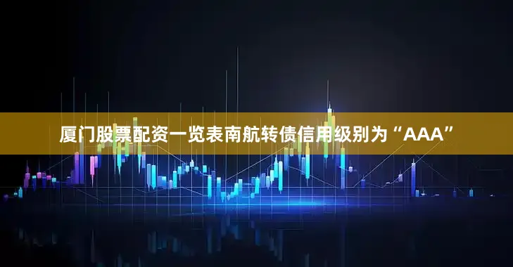 厦门股票配资一览表南航转债信用级别为“AAA”