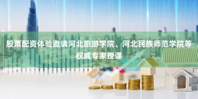 股票配资体验邀请河北旅游学院、河北民族师范学院等权威专家授课