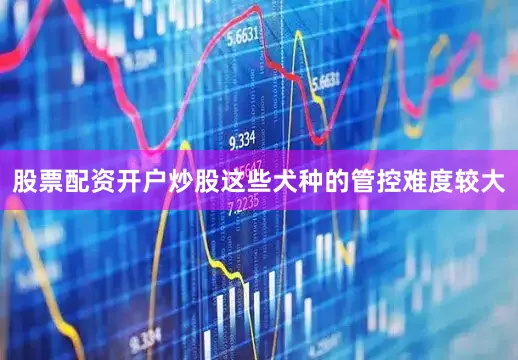 股票配资开户炒股这些犬种的管控难度较大