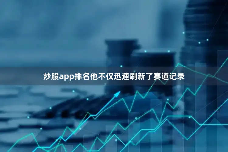 炒股app排名他不仅迅速刷新了赛道记录