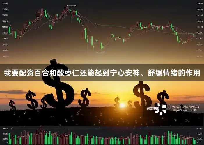 我要配资百合和酸枣仁还能起到宁心安神、舒缓情绪的作用