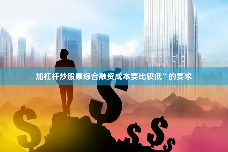 加杠杆炒股票综合融资成本要比较低”的要求