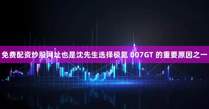 免费配资炒股网址也是沈先生选择极氪 007GT 的重要原因之一