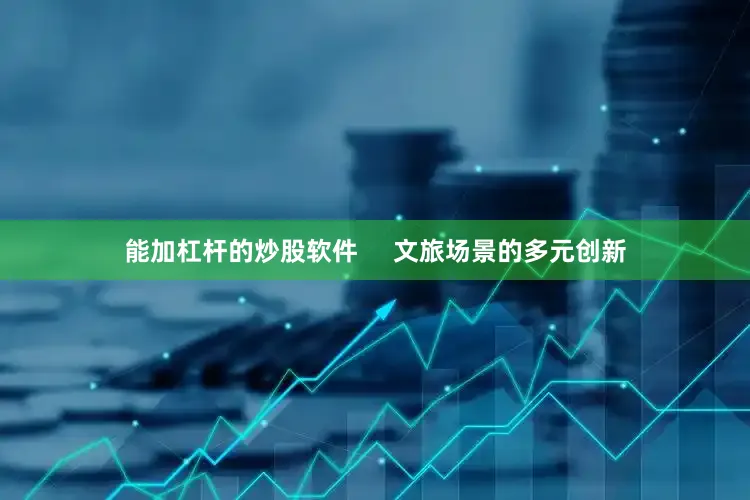 能加杠杆的炒股软件     文旅场景的多元创新