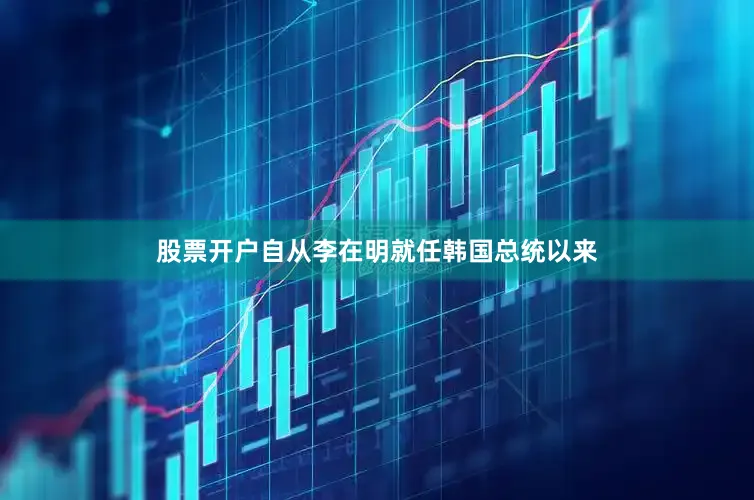 股票开户自从李在明就任韩国总统以来