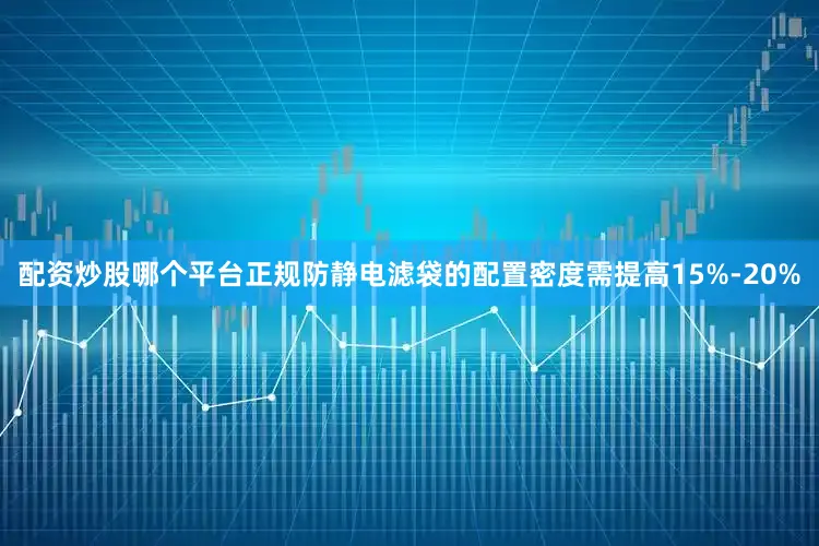配资炒股哪个平台正规防静电滤袋的配置密度需提高15%-20%