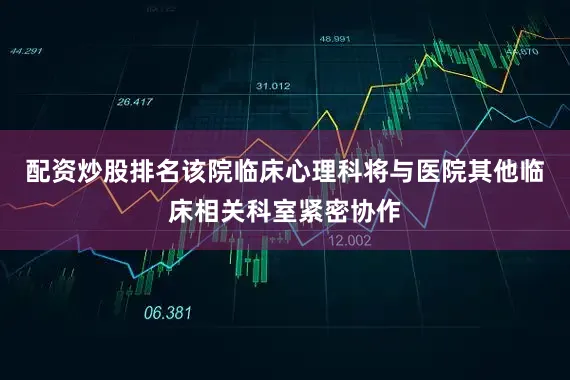 配资炒股排名该院临床心理科将与医院其他临床相关科室紧密协作