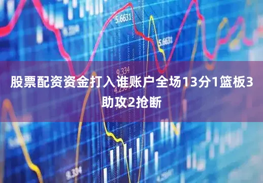 股票配资资金打入谁账户全场13分1篮板3助攻2抢断