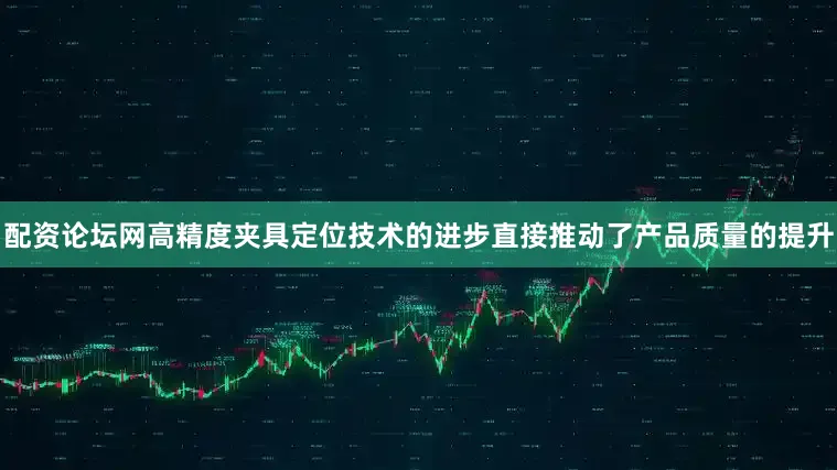 配资论坛网高精度夹具定位技术的进步直接推动了产品质量的提升