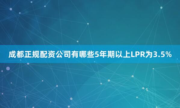 成都正规配资公司有哪些5年期以上LPR为3.5%