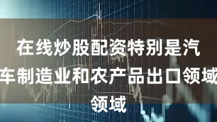 在线炒股配资特别是汽车制造业和农产品出口领域