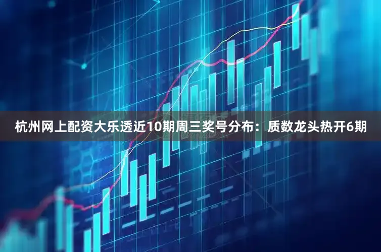 杭州网上配资大乐透近10期周三奖号分布：质数龙头热开6期