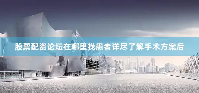 股票配资论坛在哪里找患者详尽了解手术方案后