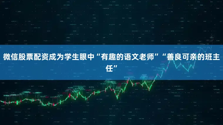 微信股票配资成为学生眼中“有趣的语文老师”“善良可亲的班主任”