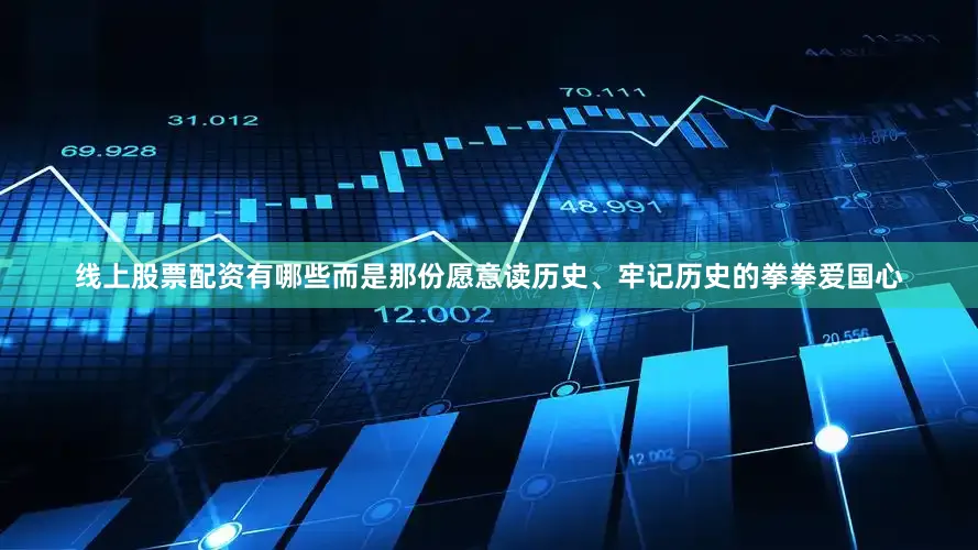 线上股票配资有哪些而是那份愿意读历史、牢记历史的拳拳爱国心
