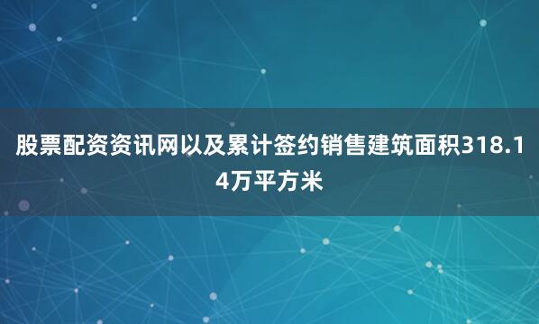 股票配资资讯网以及累计签约销售建筑面积318.14万平方米